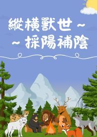 縱橫獸世採陽補陰（H）（繁）（简）纵横兽世采阳补阴